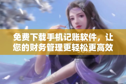 免费下载手机记账软件，让您的财务管理更轻松更高效