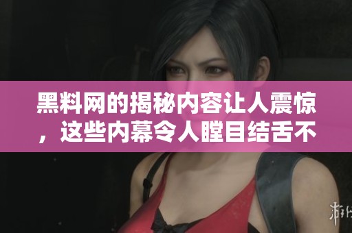黑料网的揭秘内容让人震惊，这些内幕令人瞠目结舌不已