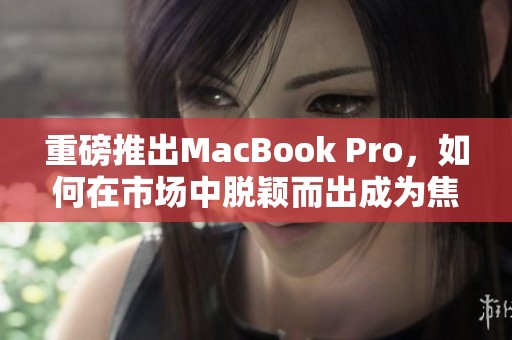 重磅推出MacBook Pro，如何在市场中脱颖而出成为焦点