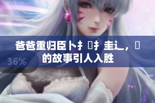 爸爸重归臣卜扌喿扌圭辶，畐的故事引人入胜