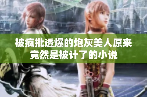 被疯批透爆的炮灰美人原来竟然是被计了的小说