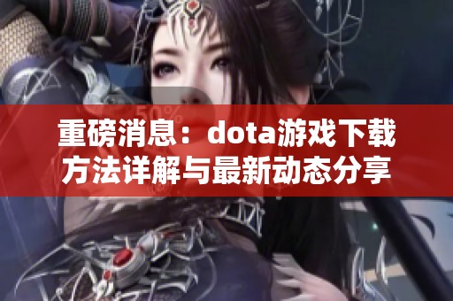 重磅消息：dota游戏下载方法详解与最新动态分享