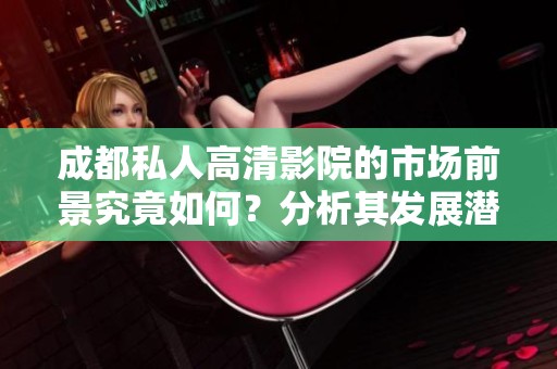 成都私人高清影院的市场前景究竟如何？分析其发展潜力与挑战