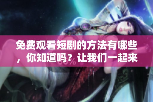 免费观看短剧的方法有哪些，你知道吗？让我们一起来探索吧！