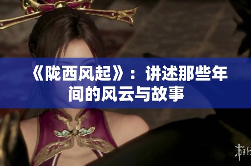 《陇西风起》：讲述那些年间的风云与故事