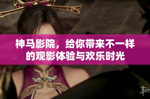 神马影院，给你带来不一样的观影体验与欢乐时光