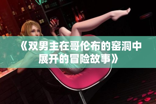 《双男主在哥伦布的窑洞中展开的冒险故事》