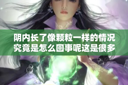 阴内长了像颗粒一样的情况究竟是怎么回事呢这是很多人关心的问题