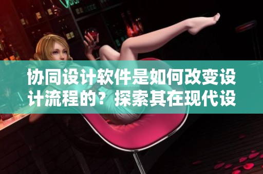 协同设计软件是如何改变设计流程的？探索其在现代设计中的应用与优势。
