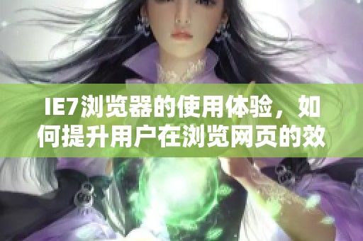 IE7浏览器的使用体验，如何提升用户在浏览网页的效率和安全感呢