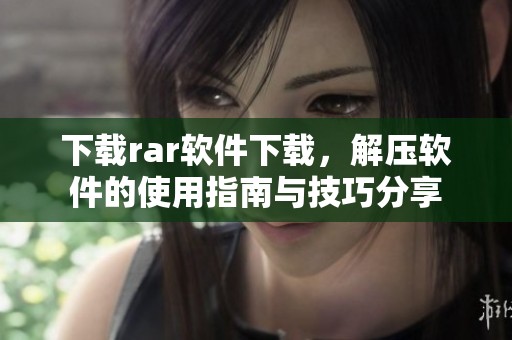 下载rar软件下载，解压软件的使用指南与技巧分享