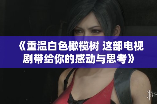 《重温白色橄榄树 这部电视剧带给你的感动与思考》