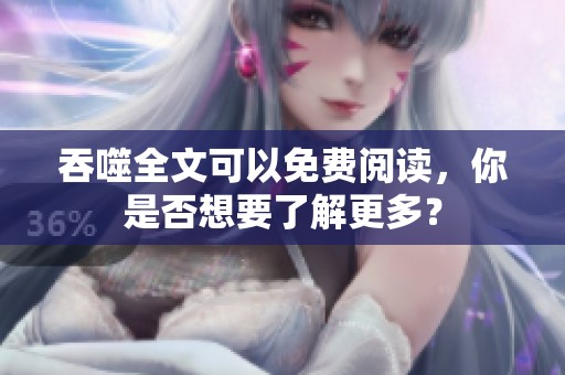吞噬全文可以免费阅读，你是否想要了解更多？