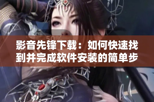 影音先锋下载：如何快速找到并完成软件安装的简单步骤