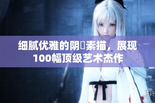 细腻优雅的阴脣素描，展现100幅顶级艺术杰作