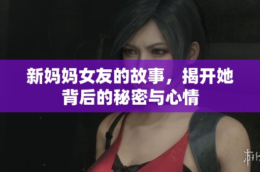 新妈妈女友的故事，揭开她背后的秘密与心情