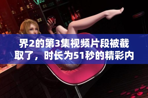 界2的第3集视频片段被截取了，时长为51秒的精彩内容值得一看。