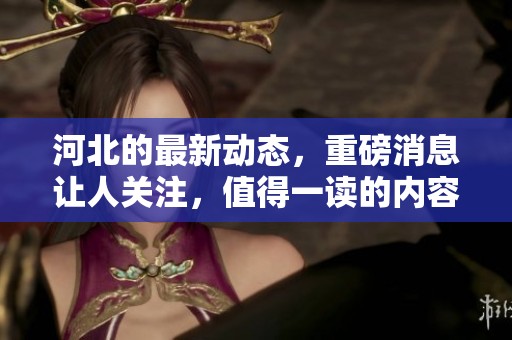 河北的最新动态，重磅消息让人关注，值得一读的内容在这里。