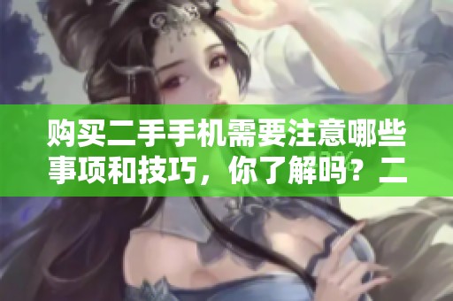 购买二手手机需要注意哪些事项和技巧，你了解吗？二手手机是否值得入手？