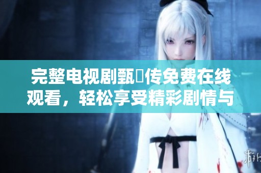完整电视剧甄嬛传免费在线观看，轻松享受精彩剧情与角色发展