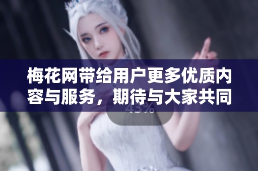 梅花网带给用户更多优质内容与服务，期待与大家共同成长和进步