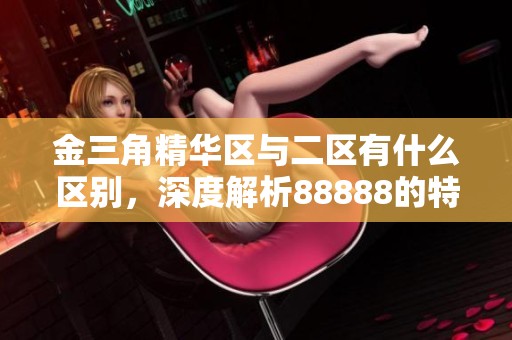 金三角精华区与二区有什么区别，深度解析88888的特点与优势