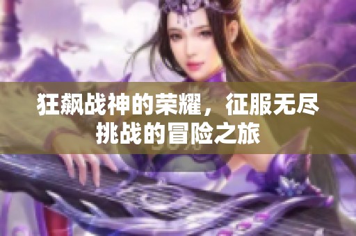 狂飙战神的荣耀，征服无尽挑战的冒险之旅