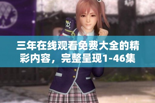 三年在线观看免费大全的精彩内容，完整呈现1-46集观看体验