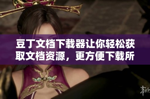 豆丁文档下载器让你轻松获取文档资源，更方便下载所需资料！
