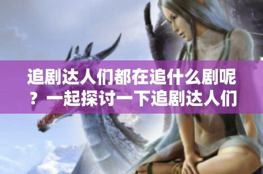 追剧达人们都在追什么剧呢？一起探讨一下追剧达人们的热播剧吧！