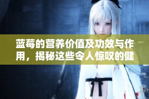 蓝莓的营养价值及功效与作用，揭秘这些令人惊叹的健康益处