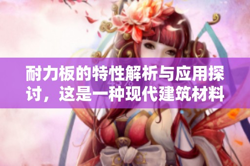 耐力板的特性解析与应用探讨，这是一种现代建筑材料的优选之作