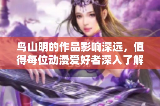 鸟山明的作品影响深远，值得每位动漫爱好者深入了解与欣赏