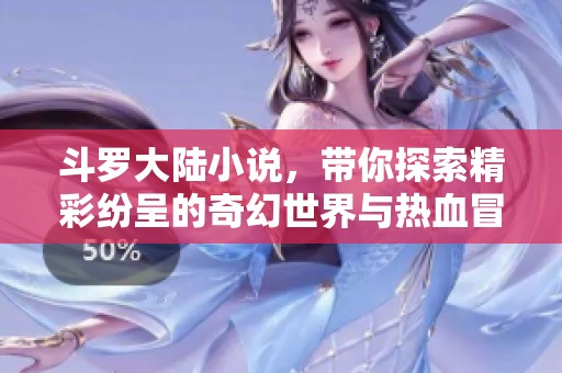 斗罗大陆小说，带你探索精彩纷呈的奇幻世界与热血冒险故事
