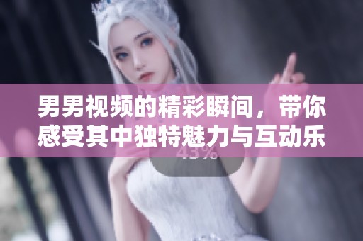 男男视频的精彩瞬间，带你感受其中独特魅力与互动乐趣