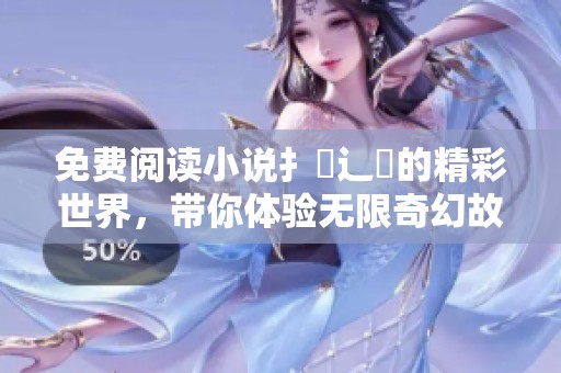 免费阅读小说扌臿辶畐的精彩世界，带你体验无限奇幻故事