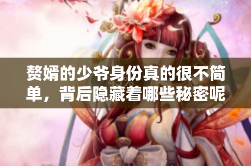 赘婿的少爷身份真的很不简单，背后隐藏着哪些秘密呢