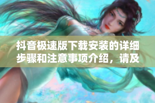 抖音极速版下载安装的详细步骤和注意事项介绍，请及时查看以便顺利操作。