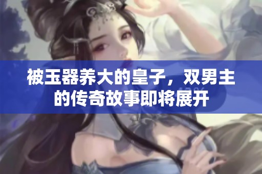 被玉器养大的皇子，双男主的传奇故事即将展开