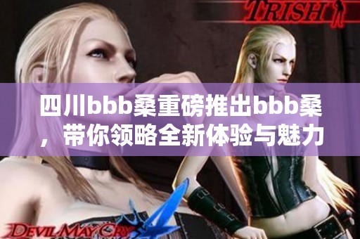 四川bbb桑重磅推出bbb桑，带你领略全新体验与魅力