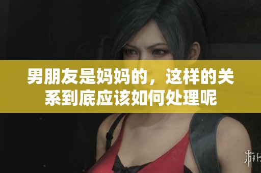 男朋友是妈妈的，这样的关系到底应该如何处理呢