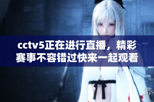 cctv5正在进行直播，精彩赛事不容错过快来一起观看吧
