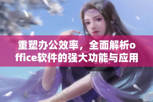 重塑办公效率，全面解析office软件的强大功能与应用技巧