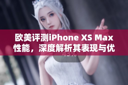 欧美评测iPhone XS Max性能，深度解析其表现与优缺点