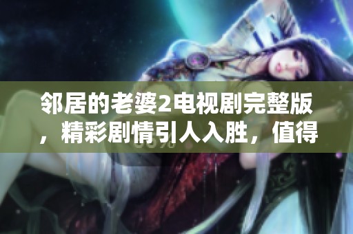 邻居的老婆2电视剧完整版，精彩剧情引人入胜，值得一看！