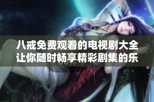 八戒免费观看的电视剧大全让你随时畅享精彩剧集的乐趣