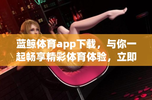 蓝鲸**app下载，与你一起畅享精彩**体验，立即下载体验更多乐趣！