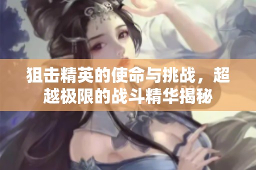 狙击精英的使命与挑战，超越极限的战斗精华揭秘