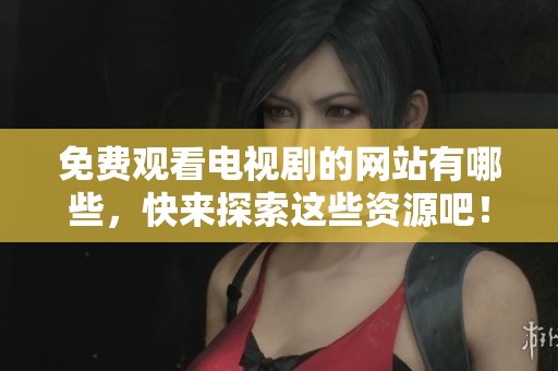 免费观看电视剧的网站有哪些，快来探索这些资源吧！
