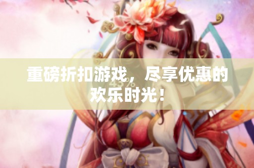 重磅折扣游戏，尽享优惠的欢乐时光！